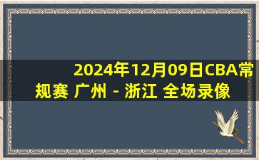 2024年12月09日CBA常规赛 广州 - 浙江 全场录像